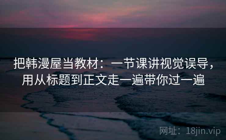把韩漫屋当教材：一节课讲视觉误导，用从标题到正文走一遍带你过一遍  第2张