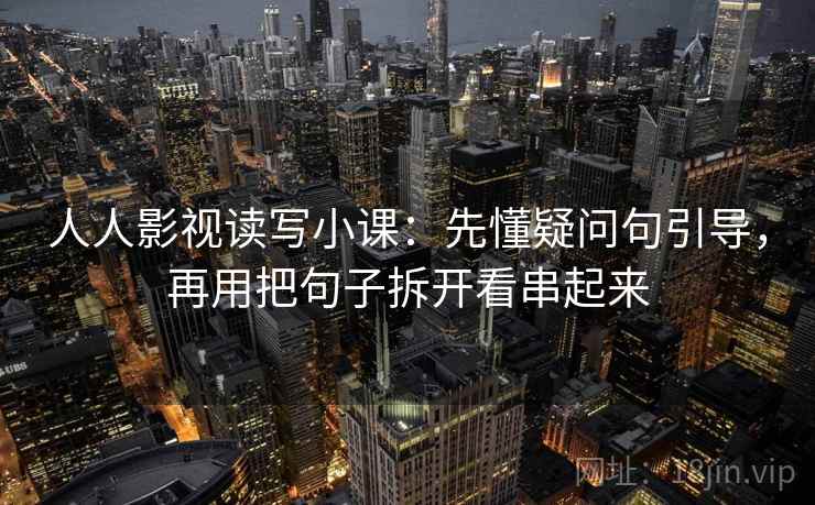 人人影视读写小课：先懂疑问句引导，再用把句子拆开看串起来