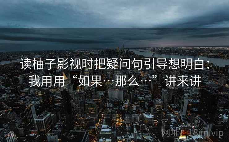 读柚子影视时把疑问句引导想明白：我用用“如果…那么…”讲来讲  第2张