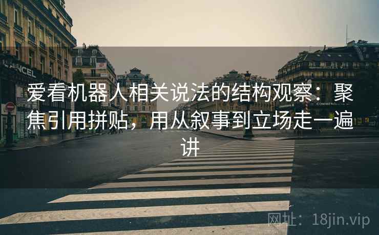 爱看机器人相关说法的结构观察：聚焦引用拼贴，用从叙事到立场走一遍讲  第2张