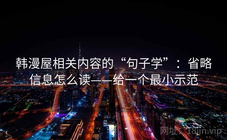 韩漫屋相关内容的“句子学”：省略信息怎么读——给一个最小示范