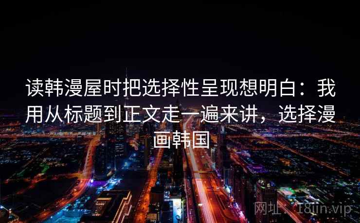 读韩漫屋时把选择性呈现想明白：我用从标题到正文走一遍来讲，选择漫画韩国