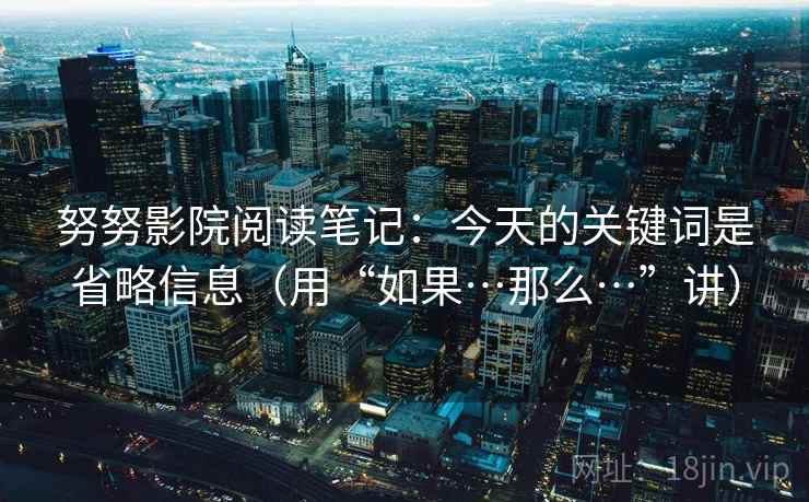 努努影院阅读笔记：今天的关键词是省略信息（用“如果…那么…”讲）