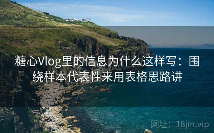 糖心Vlog里的信息为什么这样写：围绕样本代表性来用表格思路讲