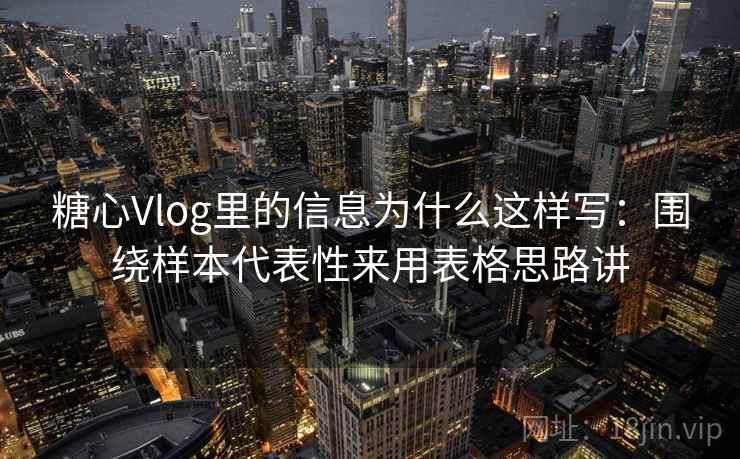糖心Vlog里的信息为什么这样写：围绕样本代表性来用表格思路讲  第2张