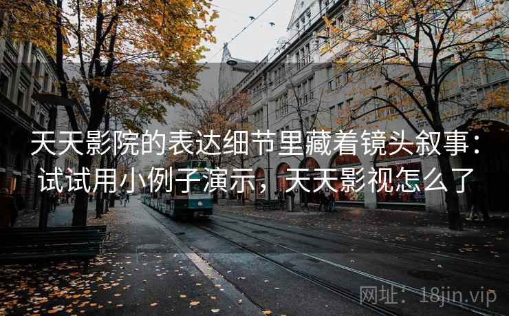 天天影院的表达细节里藏着镜头叙事：试试用小例子演示，天天影视怎么了  第2张