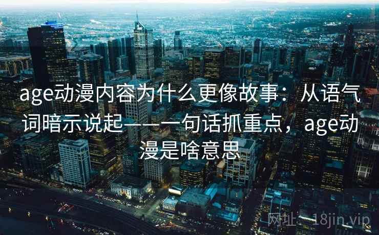 age动漫内容为什么更像故事：从语气词暗示说起——一句话抓重点，age动漫是啥意思