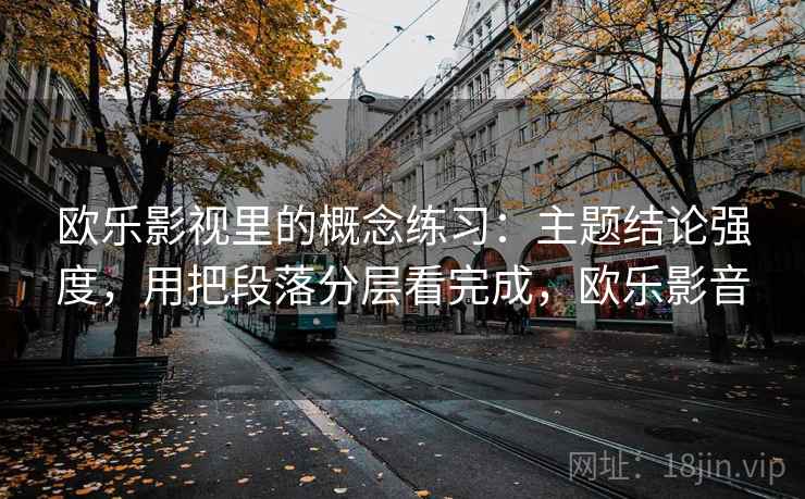 欧乐影视里的概念练习：主题结论强度，用把段落分层看完成，欧乐影音