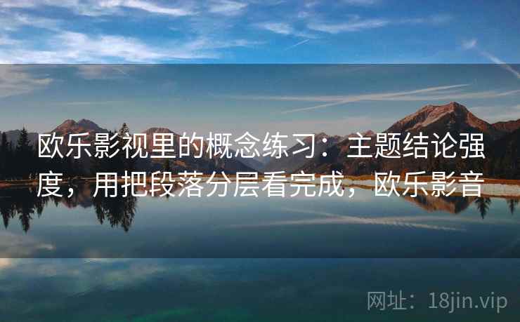 欧乐影视里的概念练习:主题结论强度,用把段落分层看完成,欧乐影音 第2张 欧乐影视里的概念练习:主题结论强度,用把段落分层看完成,欧乐影音 第2张