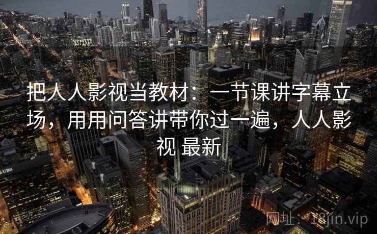 把人人影视当教材：一节课讲字幕立场，用用问答讲带你过一遍，人人影视 最新
