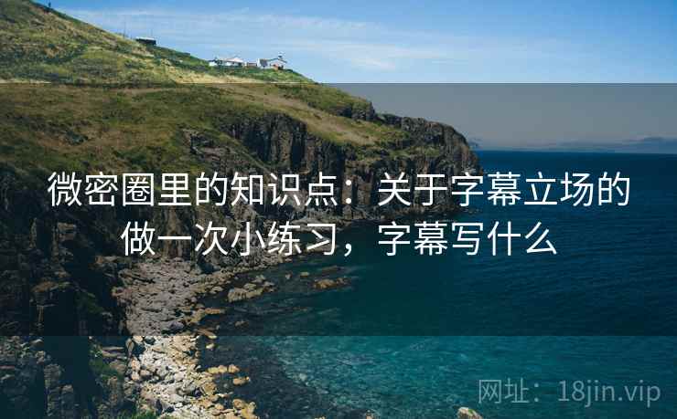 微密圈里的知识点：关于字幕立场的做一次小练习，字幕写什么