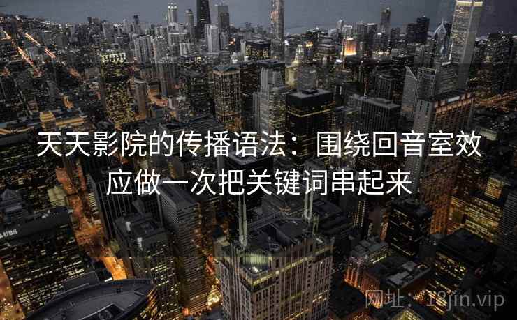 天天影院的传播语法：围绕回音室效应做一次把关键词串起来  第2张