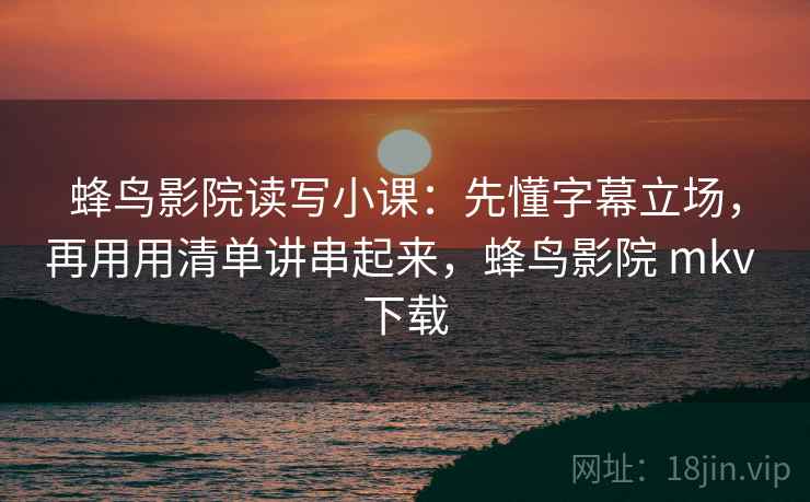 蜂鸟影院读写小课：先懂字幕立场，再用用清单讲串起来，蜂鸟影院 mkv 下载