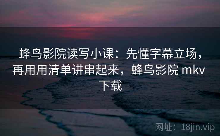 蜂鸟影院读写小课：先懂字幕立场，再用用清单讲串起来，蜂鸟影院 mkv 下载  第2张
