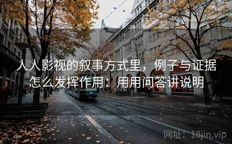 人人影视的叙事方式里，例子与证据怎么发挥作用：用用问答讲说明