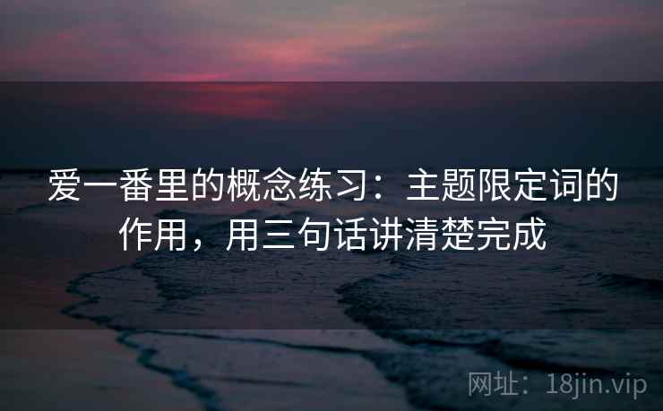 爱一番里的概念练习：主题限定词的作用，用三句话讲清楚完成