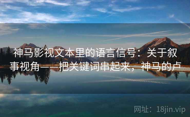 神马影视文本里的语言信号:关于叙事视角——把关键词串起来,神马的卢 第2张 神马影视文本里的语言信号:关于叙事视角——把关键词串起来,神马的卢 第2张