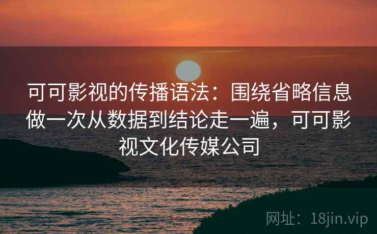 可可影视的传播语法：围绕省略信息做一次从数据到结论走一遍，可可影视文化传媒公司