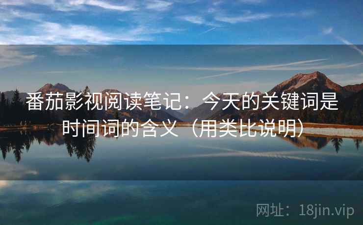 番茄影视阅读笔记:今天的关键词是时间词的含义(用类比说明) 第2张 番茄影视阅读笔记:今天的关键词是时间词的含义(用类比说明) 第2张