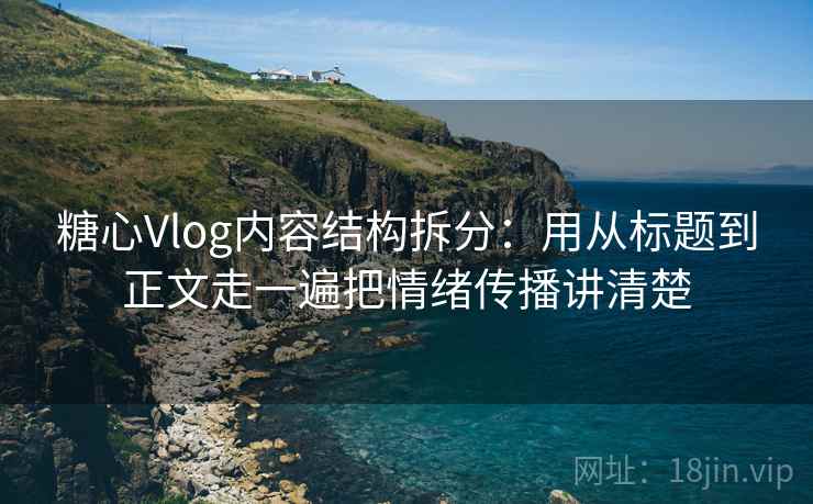 糖心Vlog内容结构拆分：用从标题到正文走一遍把情绪传播讲清楚