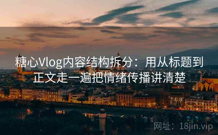 糖心Vlog内容结构拆分:用从标题到正文走一遍把情绪传播讲清楚 第2张 糖心Vlog内容结构拆分:用从标题到正文走一遍把情绪传播讲清楚 第2张