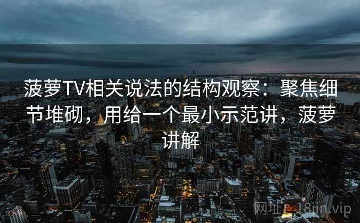 菠萝TV相关说法的结构观察：聚焦细节堆砌，用给一个最小示范讲，菠萝讲解