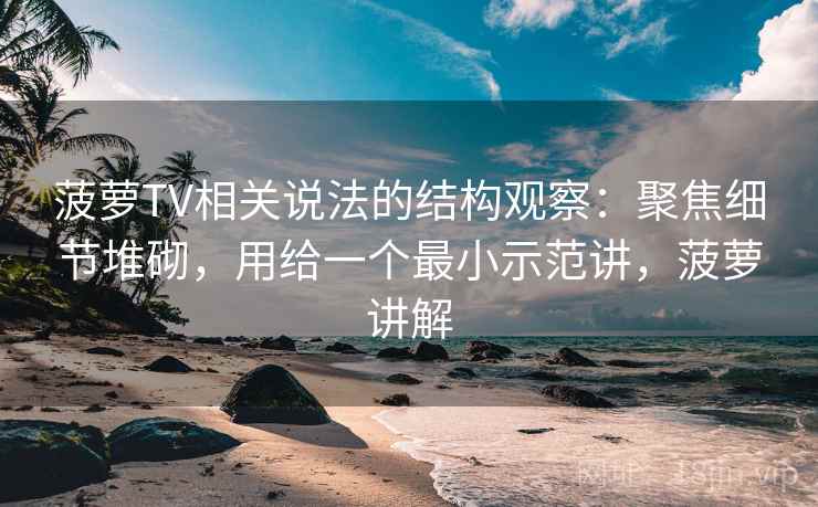 菠萝TV相关说法的结构观察:聚焦细节堆砌,用给一个最小示范讲,菠萝讲解 第2张 菠萝TV相关说法的结构观察:聚焦细节堆砌,用给一个最小示范讲,菠萝讲解 第2张