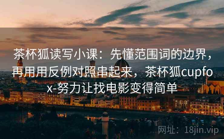 茶杯狐读写小课：先懂范围词的边界，再用用反例对照串起来，茶杯狐cupfox-努力让找电影变得简单