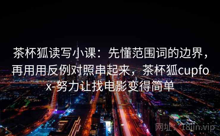 茶杯狐读写小课：先懂范围词的边界，再用用反例对照串起来，茶杯狐cupfox-努力让找电影变得简单  第2张