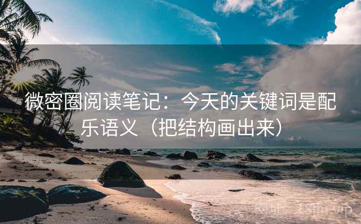 微密圈阅读笔记：今天的关键词是配乐语义（把结构画出来）