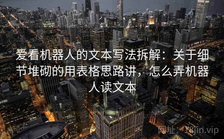 爱看机器人的文本写法拆解：关于细节堆砌的用表格思路讲，怎么弄机器人读文本  第2张