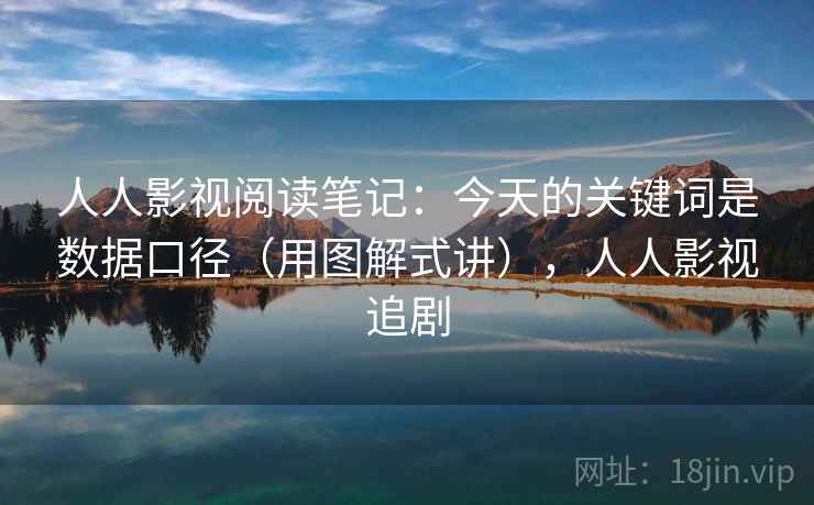 人人影视阅读笔记：今天的关键词是数据口径（用图解式讲），人人影视追剧