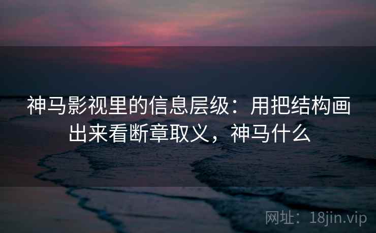 神马影视里的信息层级:用把结构画出来看断章取义,神马什么 第1张 神马影视里的信息层级:用把结构画出来看断章取义,神马什么 第1张