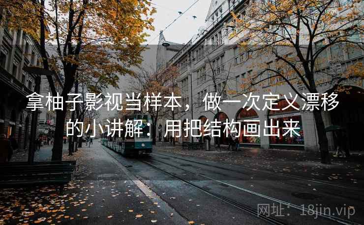 拿柚子影视当样本，做一次定义漂移的小讲解：用把结构画出来