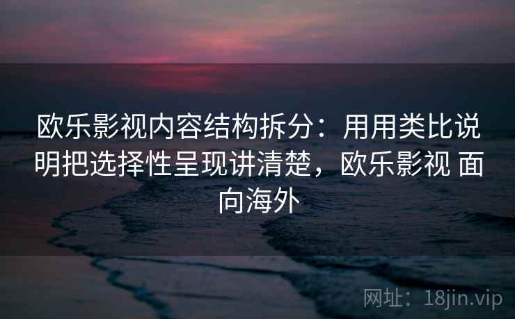 欧乐影视内容结构拆分：用用类比说明把选择性呈现讲清楚，欧乐影视 面向海外  第2张