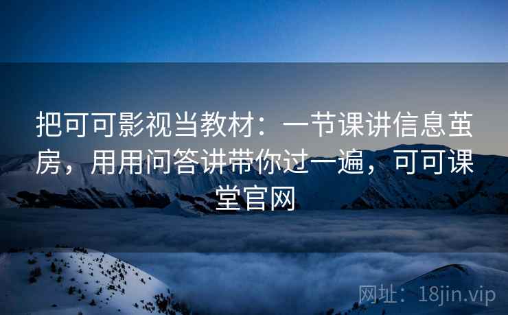 把可可影视当教材：一节课讲信息茧房，用用问答讲带你过一遍，可可课堂官网  第2张