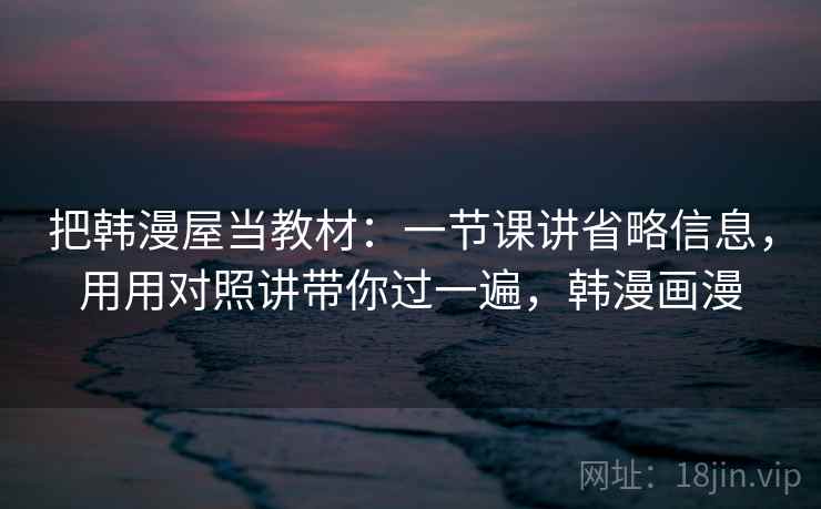 把韩漫屋当教材：一节课讲省略信息，用用对照讲带你过一遍，韩漫画漫  第2张