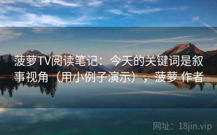 菠萝TV阅读笔记：今天的关键词是叙事视角（用小例子演示），菠萝 作者