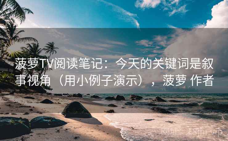 菠萝TV阅读笔记：今天的关键词是叙事视角（用小例子演示），菠萝 作者  第2张