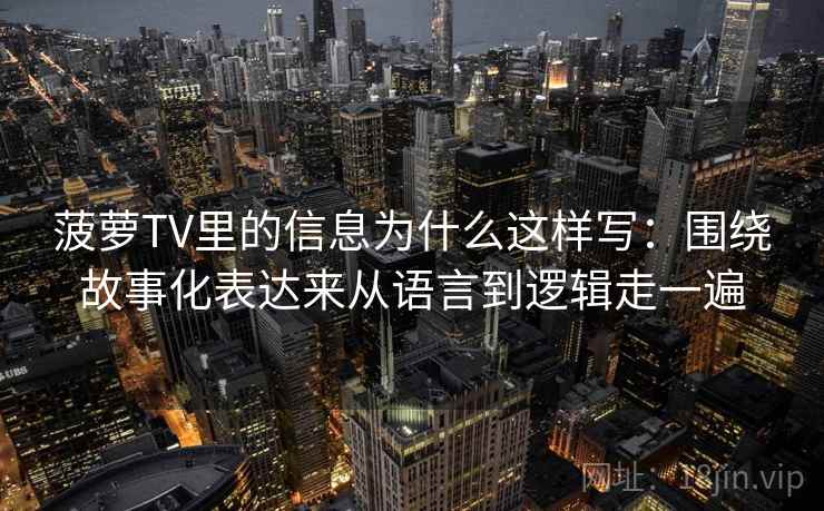 菠萝TV里的信息为什么这样写:围绕故事化表达来从语言到逻辑走一遍 第2张 菠萝TV里的信息为什么这样写:围绕故事化表达来从语言到逻辑走一遍 第2张