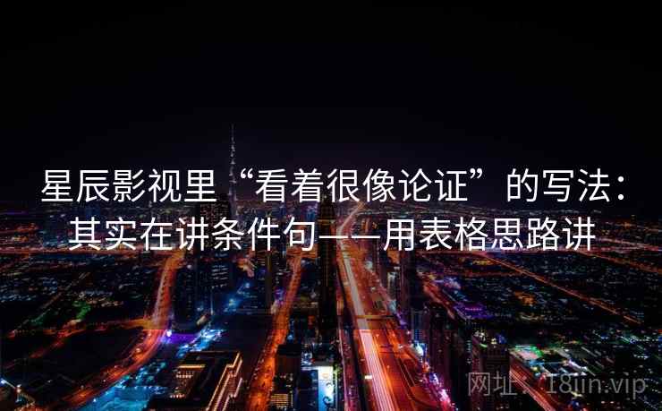 星辰影视里“看着很像论证”的写法：其实在讲条件句——用表格思路讲  第2张
