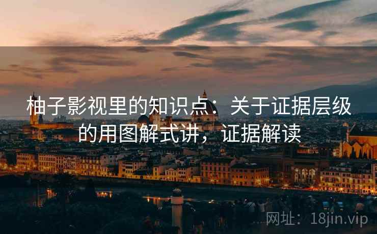 柚子影视里的知识点：关于证据层级的用图解式讲，证据解读