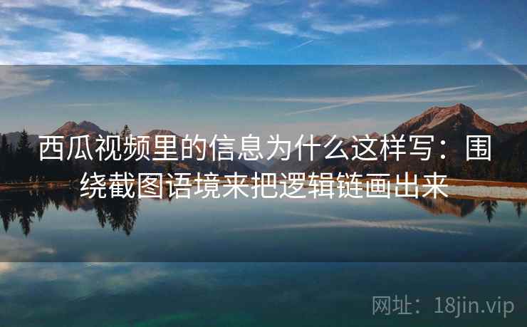 西瓜视频里的信息为什么这样写：围绕截图语境来把逻辑链画出来  第2张