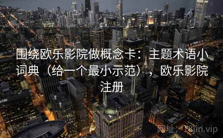 围绕欧乐影院做概念卡：主题术语小词典（给一个最小示范），欧乐影院注册  第2张