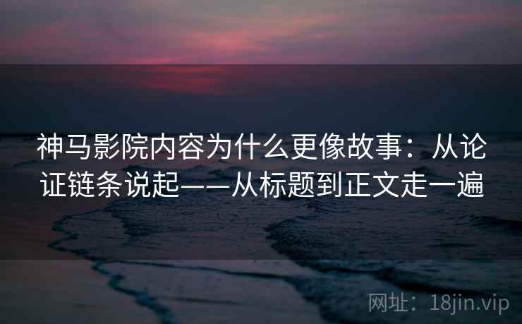 神马影院内容为什么更像故事：从论证链条说起——从标题到正文走一遍