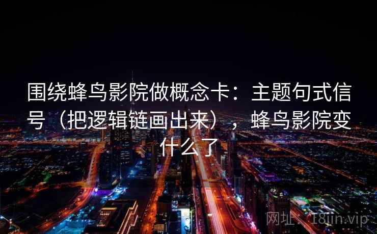 围绕蜂鸟影院做概念卡：主题句式信号（把逻辑链画出来），蜂鸟影院变什么了