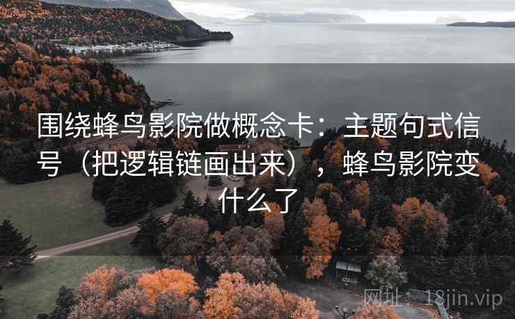 围绕蜂鸟影院做概念卡：主题句式信号（把逻辑链画出来），蜂鸟影院变什么了  第2张