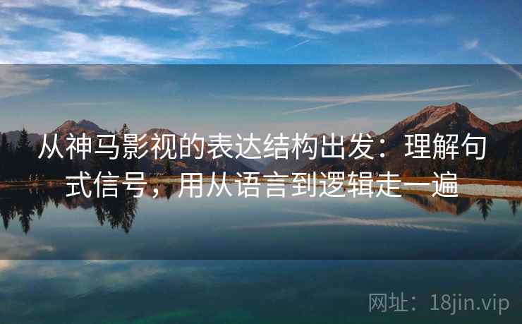 从神马影视的表达结构出发：理解句式信号，用从语言到逻辑走一遍