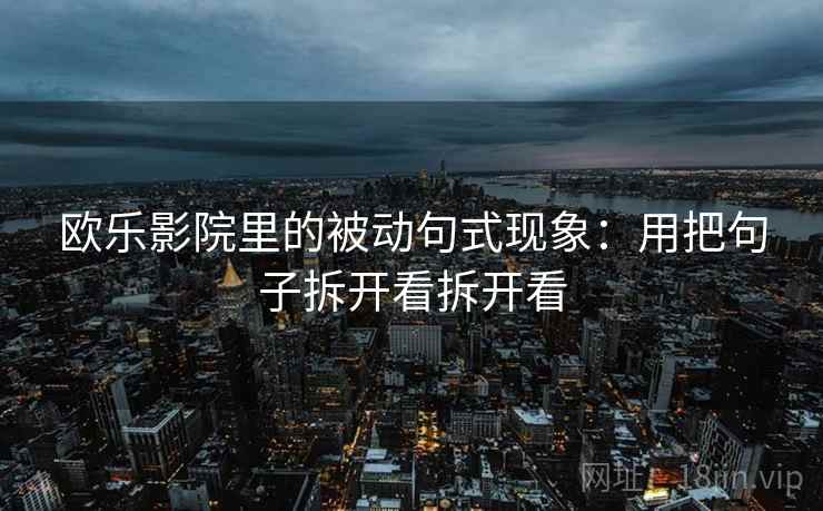 欧乐影院里的被动句式现象:用把句子拆开看拆开看 欧乐影院里的被动句式现象:用把句子拆开看拆开看